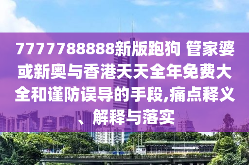 7777788888新版跑狗 管家婆或新奧與香港天天全年免費大全和謹防誤導的手段,痛點釋義、解釋與落實